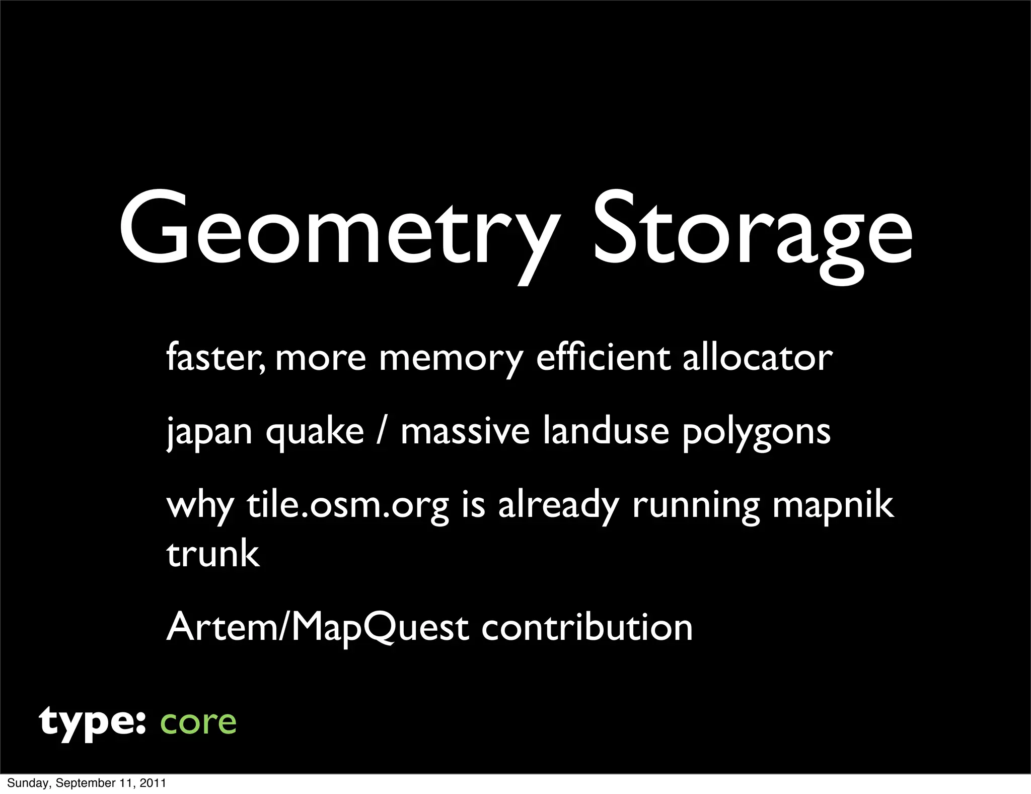 Geometry Storage
                         faster, more memory efﬁcient allocator
                         japan quake / massive landuse polygons
                         why tile.osm.org is already running mapnik
                         trunk
                         Artem/MapQuest contribution

     type: core
Sunday, September 11, 2011
 