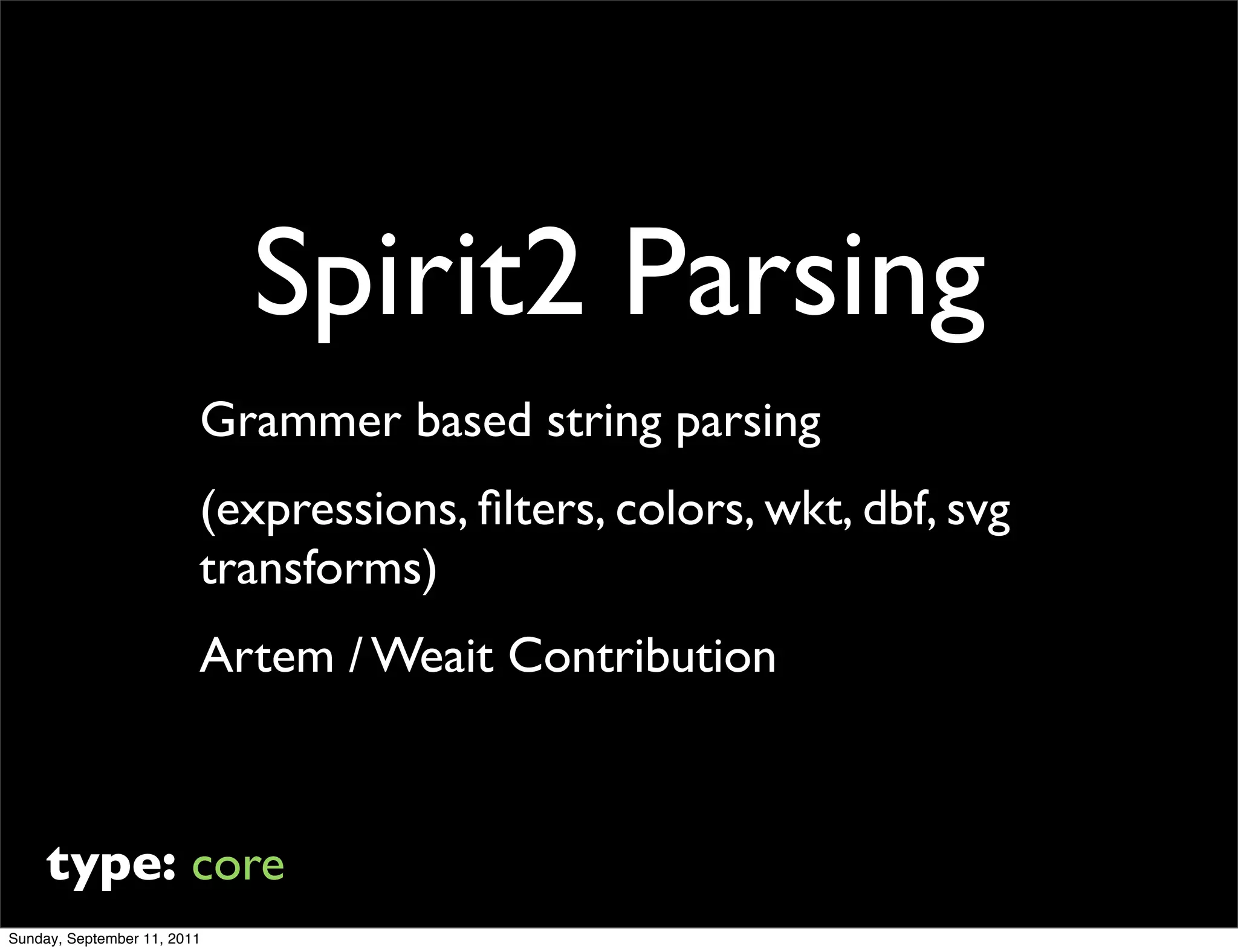 Spirit2 Parsing
                         Grammer based string parsing
                         (expressions, ﬁlters, colors, wkt, dbf, svg
                         transforms)
                         Artem / Weait Contribution



     type: core
Sunday, September 11, 2011
 