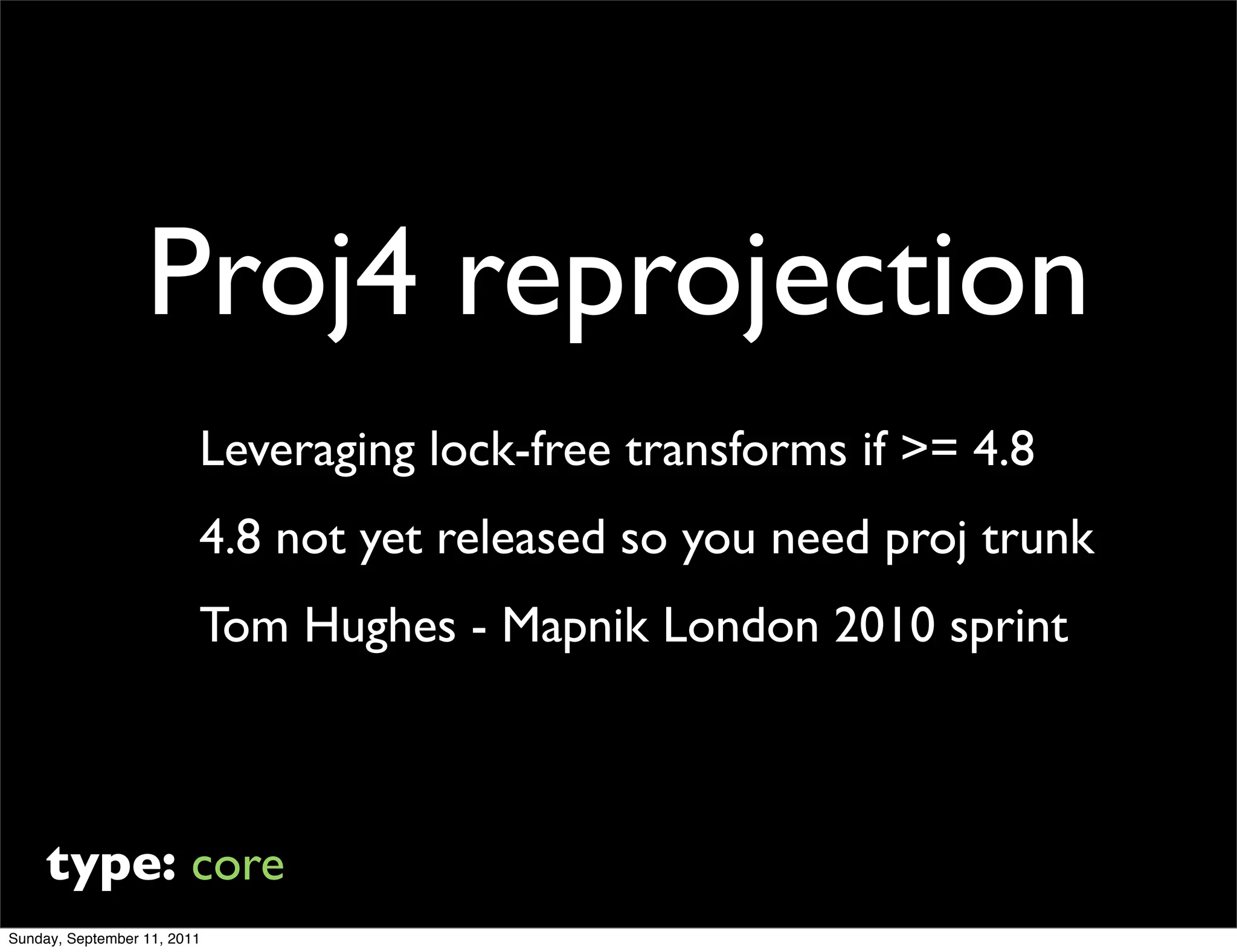 Proj4 reprojection
                         Leveraging lock-free transforms if >= 4.8
                         4.8 not yet released so you need proj trunk
                         Tom Hughes - Mapnik London 2010 sprint



     type: core
Sunday, September 11, 2011
 