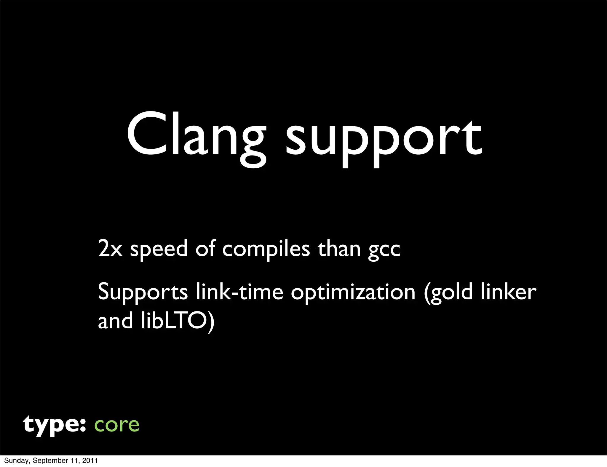 Clang support
                         2x speed of compiles than gcc
                         Supports link-time optimization (gold linker
                         and libLTO)



     type: core
Sunday, September 11, 2011
 
