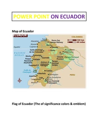 POWER POINT ON ECUADOR

Map of Ecuador




Flag of Ecuador (The of significance colors & emblem)
 