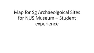 Map for Sg Archaeolgoical Sites
for NUS Museum – Student
experience
 