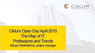 Ciklum Open DayApril 2015
The Map of IT:
Professions and Trends
Maxym Mykhalchuk, project manager
 