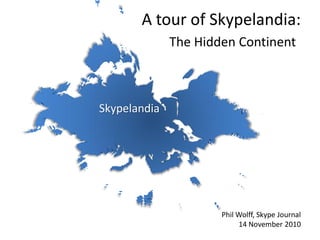 Skypelandia
A tour of Skypelandia:
The Hidden Continent:
Phil Wolff, Skype Journal
14 November 2010
 