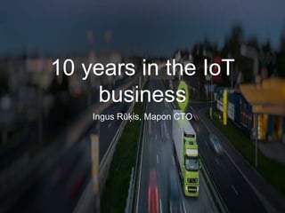 10 years in the IoT
business
Ingus Rūķis, Mapon CTO
 