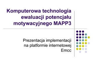 Komputerowa technologia ewaluacji potencjału motywacyjnego MAPP3 Prezentacja implementacji na platformie internetowej Emcc 