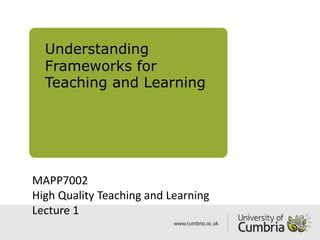 Understanding
Frameworks for
Teaching and Learning
MAPP7002
High Quality Teaching and Learning
Lecture 1
 