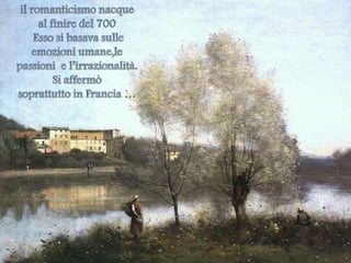 il romanticismo nacque  al finire del 700  Esso si basava sulle emozioni umane,le passioni  e l’irrazionalità.Si affermò soprattutto in Francia …