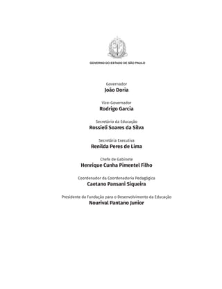 Governador
João Doria
Vice-Governador
Rodrigo Garcia
Secretário da Educação
Rossieli Soares da Silva
Secretária Executiva
Renilda Peres de Lima
Chefe de Gabinete
Henrique Cunha Pimentel Filho
Coordenador da Coordenadoria Pedagógica
Caetano Pansani Siqueira
Presidente da Fundação para o Desenvolvimento da Educação
Nourival Pantano Junior
MAPPA_CNT_MAT_UC_aguas-V8.indd 3
MAPPA_CNT_MAT_UC_aguas-V8.indd 3 26/11/21 18:12
26/11/21 18:12
 