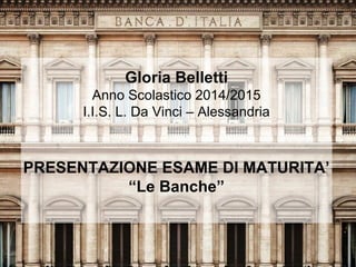 Gloria Belletti
Anno Scolastico 2014/2015
I.I.S. L. Da Vinci – Alessandria
PRESENTAZIONE ESAME DI MATURITA’
“Le Banche”
 