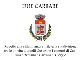 DUE CARRARE




Rispetto alla cittadinanza si rileva la suddivisione
tra le attività di quelli che erano i comuni di Car-
        rara S. Stefano e Carrara S. Giorgio
 