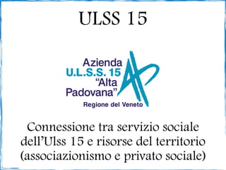 ULSS 15




 Connessione tra servizio sociale
dell’Ulss 15 e risorse del territorio
(associazionismo e privato sociale)
 