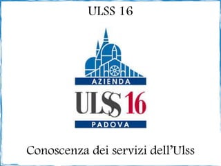 ULSS 16




Conoscenza dei servizi dell’Ulss
 