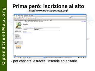O p e n S t r e e t M a p . o r g Prima però: iscrizione al sito http://www.openstreetmap.org/ - per caricare le tracce, inserirle ed editarle 