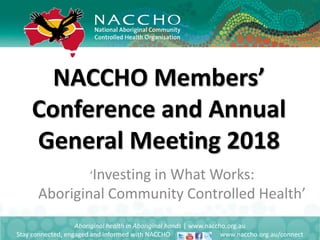 NACCHO Members’
Conference and Annual
General Meeting 2018
Aboriginal health in Aboriginal hands | www.naccho.org.au
Stay connected, engaged and informed with NACCHO www.naccho.org.au/connect
‘Investing in What Works:
Aboriginal Community Controlled Health’
 