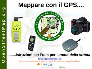 OpenStreetMap.org
                         Mappare con il GPS....




                    .......istruzioni per l'uso per l'uomo della strada
                                               flavio.rigolon@gmail.com
                          gfoss.it – associazione italiana per l'informazione geografica libera
 