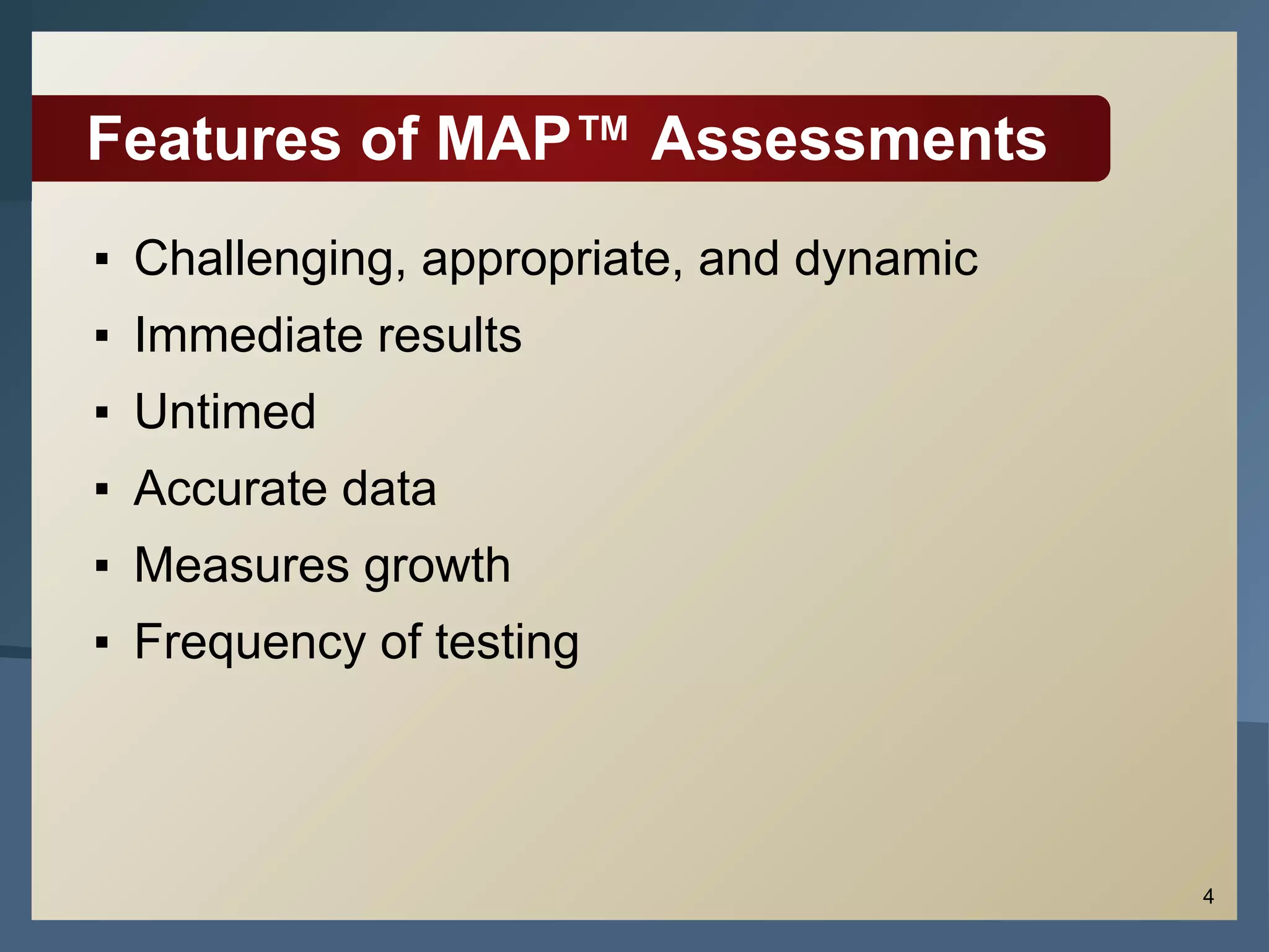 4
Features of MAP™ Assessments
▪ Challenging, appropriate, and dynamic
▪ Immediate results
▪ Untimed
▪ Accurate data
▪ Measures growth
▪ Frequency of testing
 