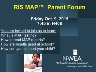 RIS MAP™ Parent Forum
Friday Oct. 9, 2015
7:45 in H408
You are invited to join us to learn:
What is MAP testing?
How to read MAP reports?
How are results used at school?
How can you support your child?
 