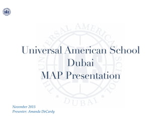 Universal American School
Dubai
MAP Presentation
November 2015
Presenter: Amanda DeCardy
 