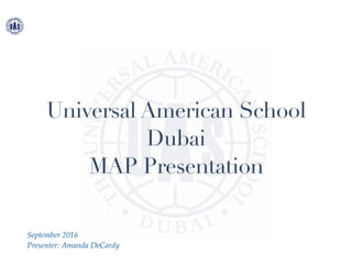 Universal American School
Dubai
MAP Presentation
September 2016
Presenter: Amanda DeCardy
 