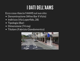 I	DATI	DELL'AAMS
Ecco	cosa	rilascia	l'AAMS	sul	suo	sito:
Denominazione	(Wine	Bar	Il	Vizio)
Indirizzo	(Via	Loperfido,	28)
Tipologia	(Bar)
Dimensione	(74	mq)
Titolare	(Fabrizio	Giandomenico)

 
