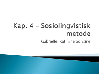 Kap. 4 – Sosiolingvistisk metode Gabrielle, Kathrine og Stine 