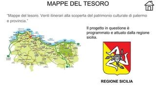 MAPPE DEL TESORO
“Mappe del tesoro. Venti itinerari alla scoperta del patrimonio culturale di palermo
e provincia.”
Il progetto in questione è
programmato e attuato dalla regione
sicilia.
 