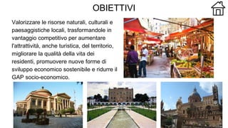 OBIETTIVI
Valorizzare le risorse naturali, culturali e
paesaggistiche locali, trasformandole in
vantaggio competitivo per aumentare
l'attrattività, anche turistica, del territorio,
migliorare la qualità della vita dei
residenti, promuovere nuove forme di
sviluppo economico sostenibile e ridurre il
GAP socio-economico.
 