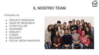 IL NOSTRO TEAM
Composto da:
● PROJECT MANAGER
● HEAD OF RESEARCH
● STORYTELLER
● DESIGNER
● ANALISTI
● CODER
● BLOGGER
● SOCIAL MEDIA MANAGER
 