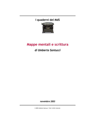 I quaderni del MdS




Mappe mentali e scrittura
    di Umberto Santucci




              novembre 2003

    © 2003 Umberto Santucci. Tutti i diritti riservati.
 