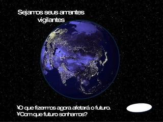 . Sejamos seus amantes vigilantes O que fizermos agora afetará o futuro. Com que futuro sonhamos? 