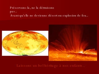 Préservons-la, ne la détruisons pas..  Avant qu’elle ne devienne désert ou explosion de feu.. Laissons un bel héritage à nos enfants.. 