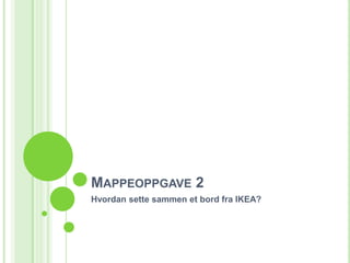Mappeoppgave 2 Hvordan sette sammen et bord fra IKEA? 