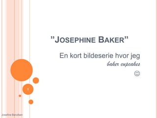 ”JOSEPHINE BAKER”
                         En kort bildeserie hvor jeg
                                         baker cupcakes
                                                    

                    1




Josefine Børufsen
 