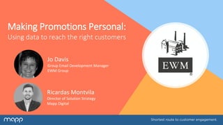 Making Promotions Personal:
Using data to reach the right customers
Jo Davis
Group Email Development Manager
EWM Group
Ricardas Montvila
Director of Solution Strategy
Mapp Digital
 