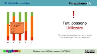 !
#mappiamoLA
Sfruttare le segnalazioni secondo le
proprie esigenze di accessibilità
80 disabilità - webApp
Bertalan Iván - bi@berross.com - 347.8063221
Tutti possono
Utilizzare
 
