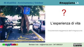 80 disabilità - Avvicinamento / Outdoor
?
L’esperienza di vita
l'insostenibile leggerezza dell'integrazione
#mappiamoLA
Bertalan Iván - bi@berross.com - 347.8063221
 