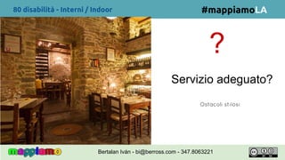 80 disabilità - Interni / Indoor
?
Servizio adeguato?
#mappiamoLA
Ostacoli stilosi
Bertalan Iván - bi@berross.com - 347.8063221
 