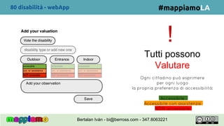 !
Tutti possono
Valutare
#mappiamoLA
Ogni cittadino può esprimere
per ogni luogo
la propria preferenza di accessibilità:
Accessibile
Accessibile con assistenza
NON accessibile
80 disabilità - webApp
Bertalan Iván - bi@berross.com - 347.8063221
 