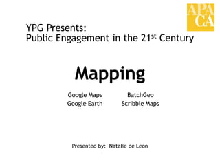 YPG Presents: Public Engagement in the 21st Century Mapping Google Maps Google Earth BatchGeo Scribble Maps Presented by:  Natalie de Leon 
