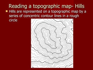Reading a topographic map- Hills Hills are represented on a topographic map by a series of concentric contour lines in a rough circle  