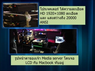 โปรเจคเตอร์ ได้ความละเอียด
              HD 1920×1080 ละเอียด
              และ แสงสว่างถึง 20000
              ANSI




รูปหน้าตาของเจ้า Media server โดนจอ
       LCD กับ Macbook ทับอยู่
 