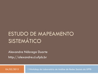 ESTUDO DE MAPEAMENTO
  SISTEMÁTICO
  Alexandre Nóbrega Duarte
  http://alexandre.ci.ufpb.br


04/02/2013     I Workshop do Laboratório de Análise de Redes Sociais da UFPB
 