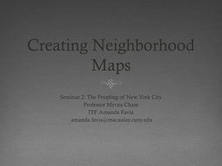Creating Neighborhood
         Maps
    Seminar 2: The Peopling of New York City
             Professor Myrna Chase
               ITF Amanda Favia
       amanda.favia@macaulay.cuny.edu
 