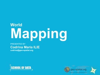 World 
Mapping 
PRESENTED BY 
Codrina Maria ILIE 
codrina@geo-spatial.org 
 
