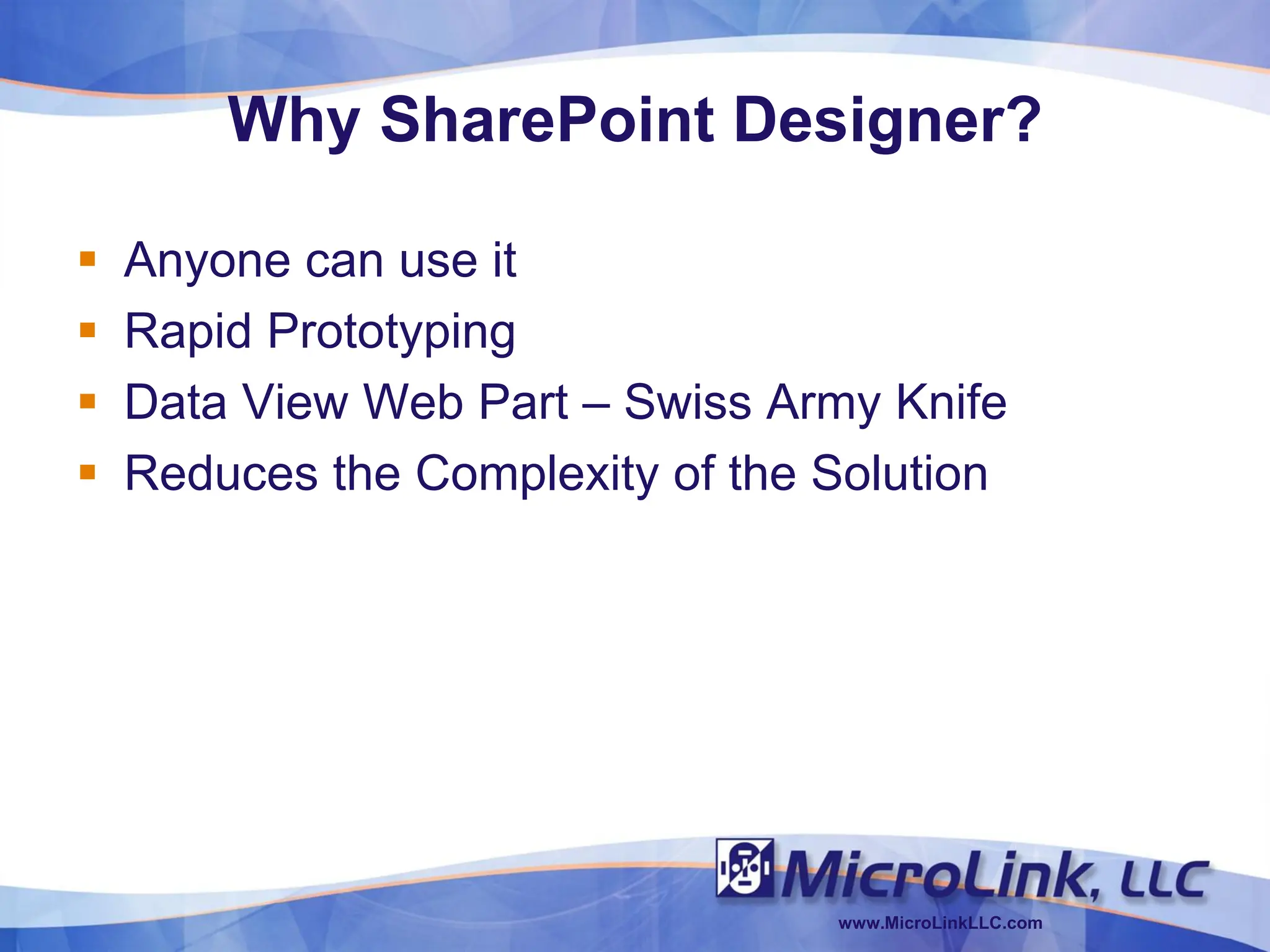 Why SharePoint Designer?

   Anyone can use it
   Rapid Prototyping
   Data View Web Part – Swiss Army Knife
   Reduces the Complexity of the Solution




                                  www.MicroLinkLLC.com
 
