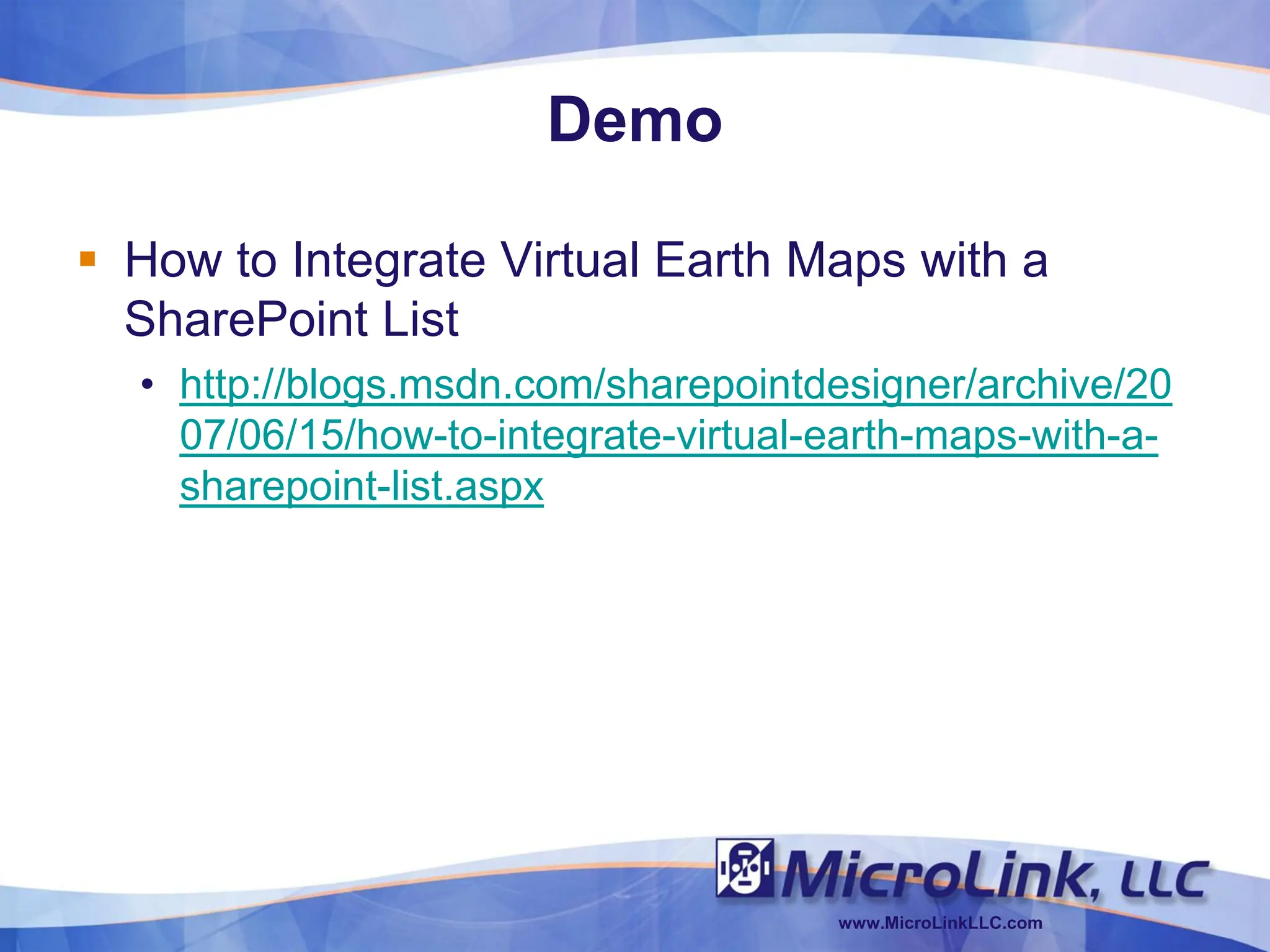 Demo

 How to Integrate Virtual Earth Maps with a
  SharePoint List
  • http://blogs.msdn.com/sharepointdesigner/archive/20
    07/06/15/how-to-integrate-virtual-earth-maps-with-a-
    sharepoint-list.aspx




                                      www.MicroLinkLLC.com
 