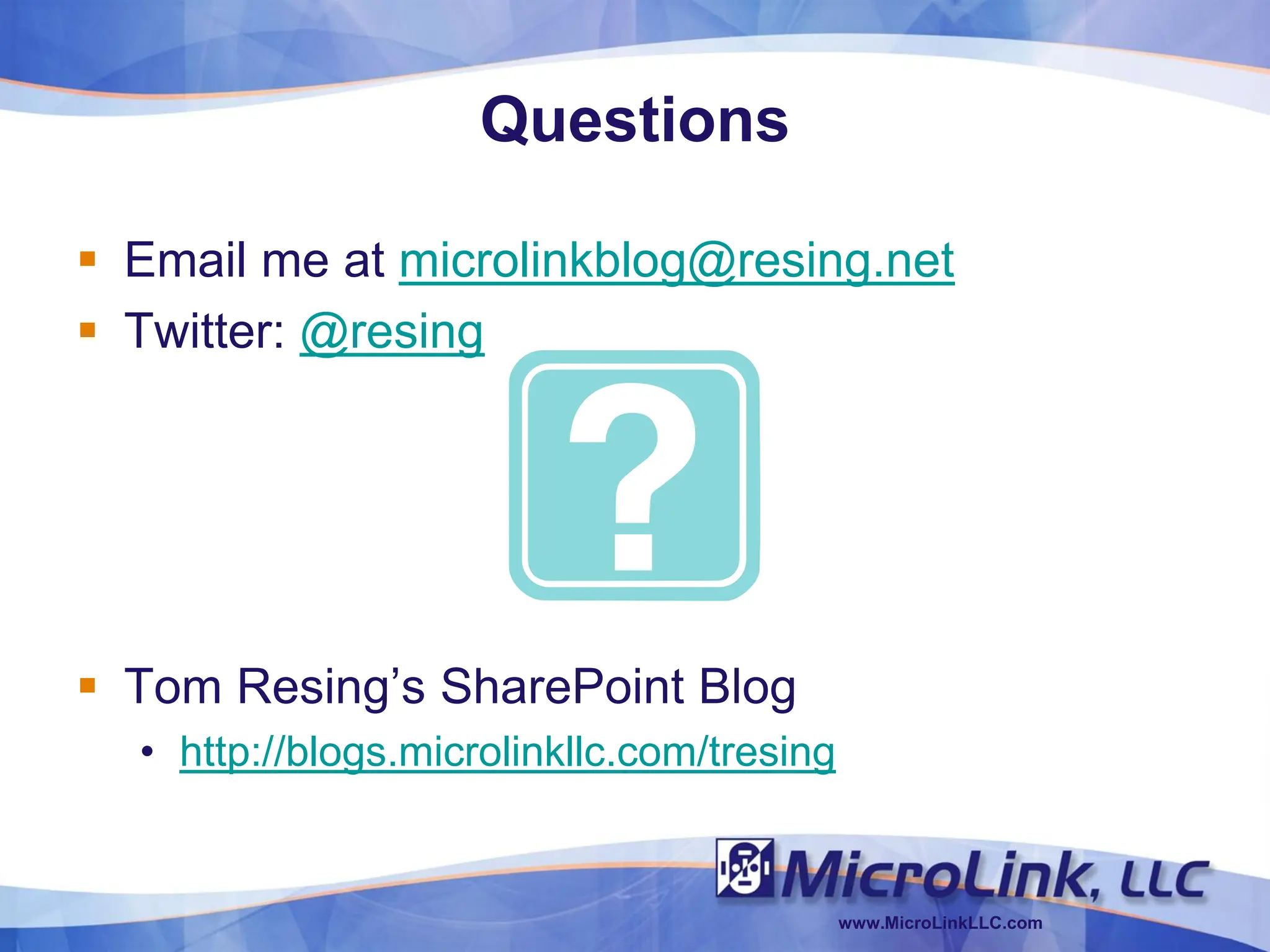 Questions

 Email me at microlinkblog@resing.net
 Twitter: @resing




 Tom Resing’s SharePoint Blog
  • http://blogs.microlinkllc.com/tresing


                                            www.MicroLinkLLC.com
 