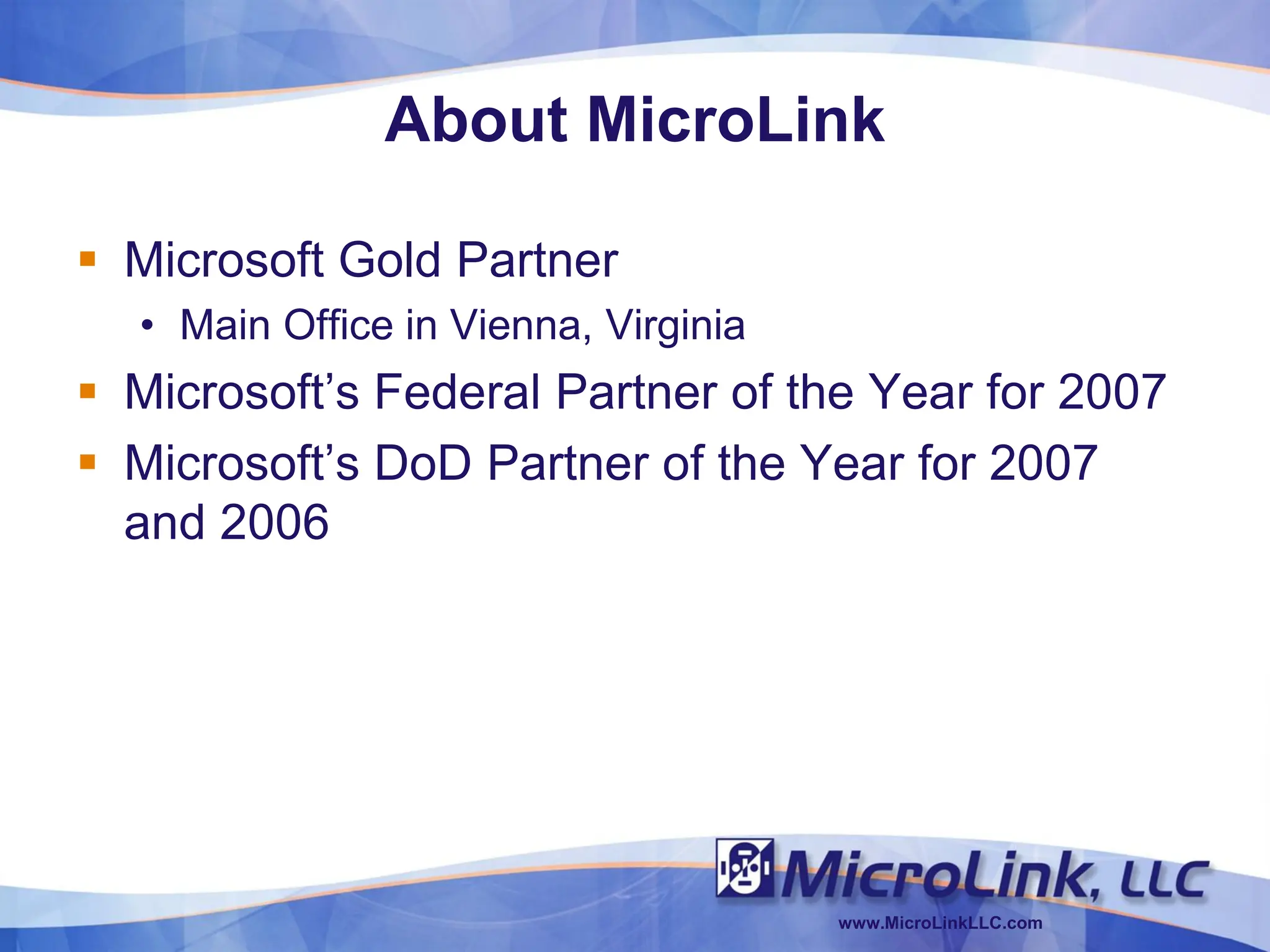 About MicroLink

 Microsoft Gold Partner
  • Main Office in Vienna, Virginia
 Microsoft’s Federal Partner of the Year for 2007
 Microsoft’s DoD Partner of the Year for 2007
  and 2006




                                      www.MicroLinkLLC.com
 