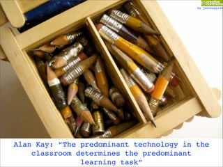 by jasoneppink




Alan Kay: “The predominant technology in the
    classroom determines the predominant
               learning task”
 
